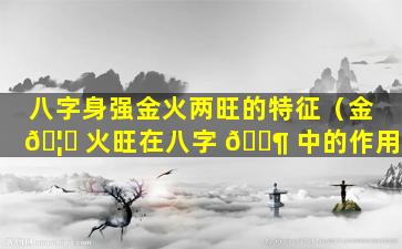 八字身强金火两旺的特征（金 🦟 火旺在八字 🐶 中的作用）